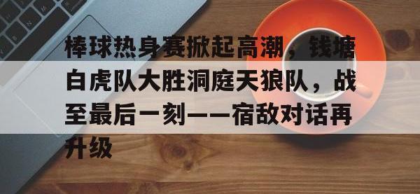 C7- 棒球热身赛掀起高潮，钱塘白虎队大胜洞庭天狼队，战至最后一刻——宿敌对话再升级